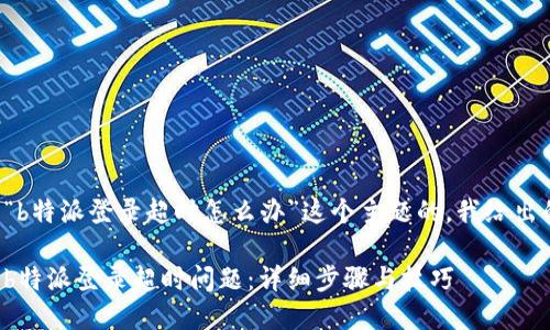 思考关于“b特派登录超时怎么办”这个主题的，我给出的建议是：

如何解决b特派登录超时问题：详细步骤与技巧