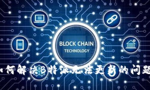 如何解决B特派无法更新的问题？