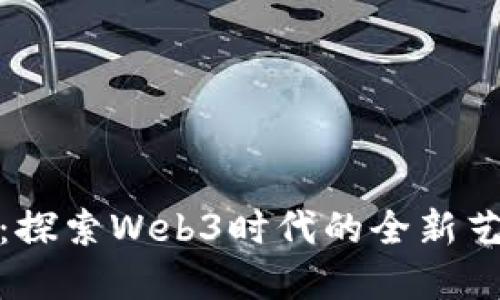 数字藏品：探索Web3时代的全新艺术与价值