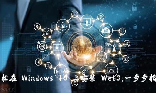 轻松在 Windows 10 上安装 Web3：一步步指南
