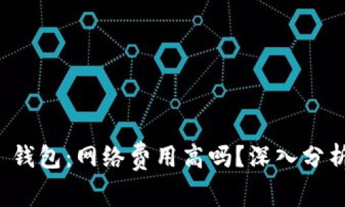 欧意 Web3 钱包：网络费用高吗？深入分析与实用建议