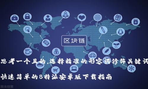 思考一个且的，选择精准的形容词修饰关键词

快速简单的B特派安卓版下载指南