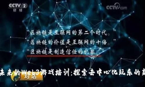 引领未来的Web3游戏培训：探索去中心化玩乐的新视野