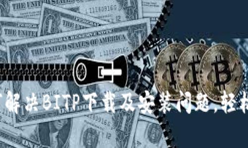 详细解析：如何解决BITP下载及安装问题，轻松搞定你的应用