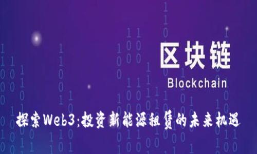 探索Web3：投资新能源租赁的未来机遇