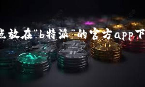 思考一个且的

为了帮助用户找到所需的信息，我们设计了一个能够击中用户需求的。我们将焦点放在“b特派”的官方app下载和安装上，这个主题对用户来说意义重大，因此我们会强调其可靠性和简便性。

 体验流畅、安全的B特派官方app下载与安装指南