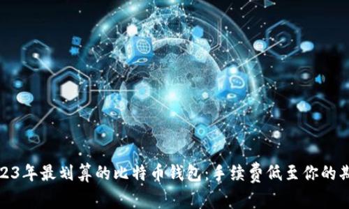 2023年最划算的比特币钱包：手续费低至你的期待