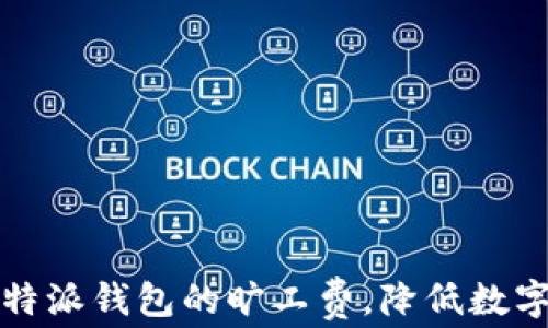 
如何选择和比特派钱包的旷工费，降低数字货币交易成本