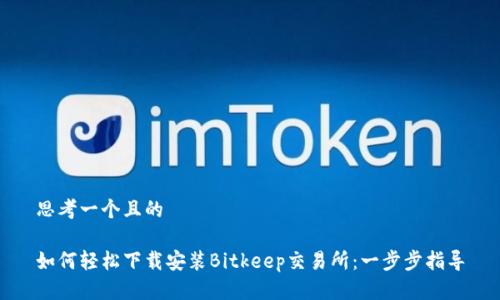 思考一个且的

如何轻松下载安装Bitkeep交易所：一步步指导