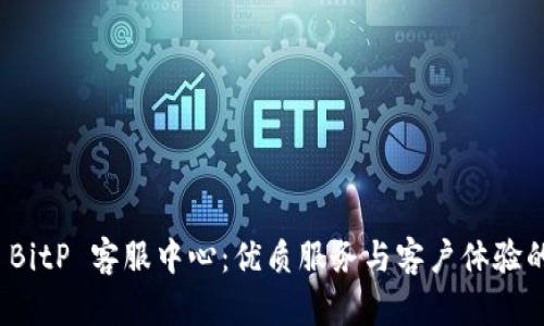 全面解析 BitP 客服中心：优质服务与客户体验的完美结合