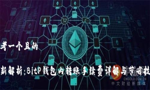 思考一个且的

最新解析：BitP钱包内转账手续费详解与节省技巧