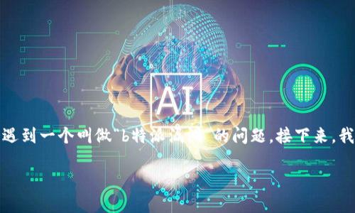 关于“b特派漏洞”的详细概述

在网络安全的世界里，漏洞的发现和修复是至关重要的任务。许多用户在互联网环境中，都大概率会遇到一个叫做“b特派漏洞”的问题。接下来，我们将深入探讨这一漏洞的细节，同时也会回答一些相关问题，帮助大家更好地理解和应对这一挑战。

深入解析b特派漏洞的复杂细节及其影响