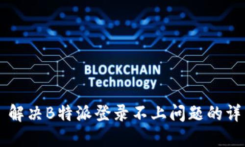 ### 解决B特派登录不上问题的详细指南