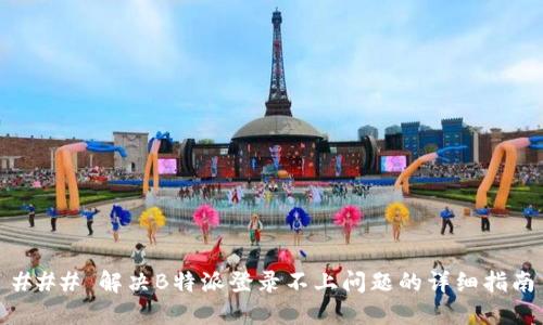 ### 解决B特派登录不上问题的详细指南