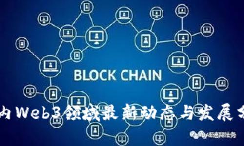 国内Web3领域最新动态与发展分析