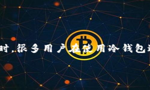 冷钱包地址转USDT：安全、便捷的加密货币转账指南

在数字货币的世界里，安全性与便捷性是每一位投资者关心的焦点。尤其是当我们谈论到USDT（Tether）这种稳定货币时，很多用户在使用冷钱包进行转账时，往往会有一些疑问。本文将深入探讨如何将USDT从冷钱包地址转至其他地址，同时确保交易的安全与高效。

冷钱包地址转USDT：安全、便捷的加密货币转账指南