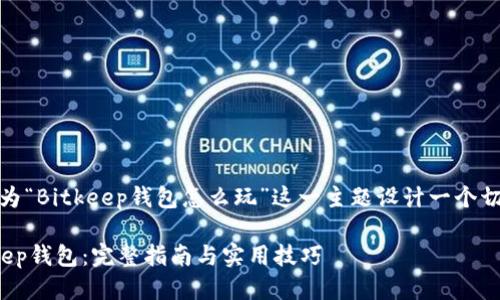 思考一个且的  
接下来，我们将为“Bitkeep钱包怎么玩”这一主题设计一个切合的和关键词。

灵活运用Bitkeep钱包：完整指南与实用技巧