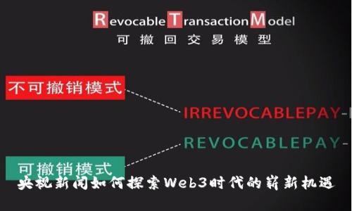 央视新闻如何探索Web3时代的崭新机遇