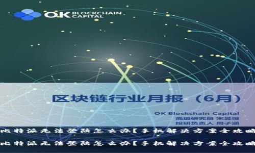 比特派无法登陆怎么办？手机解决方案全攻略

比特派无法登陆怎么办？手机解决方案全攻略