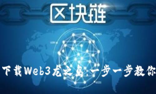 如何轻松下载Web3龙之岛：一步一步教你掌握技巧