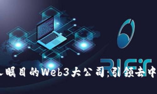 探索2023年令人瞩目的Web3大公司：引领去中心化未来的先锋