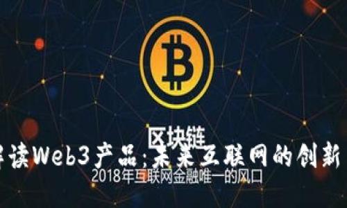 深入解读Web3产品：未来互联网的创新与机遇