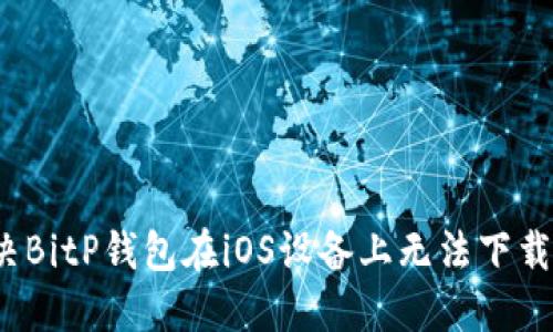 如何解决BitP钱包在iOS设备上无法下载的问题？