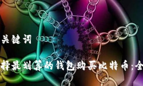 详细和关键词

如何选择最划算的钱包购买比特币：全面指南