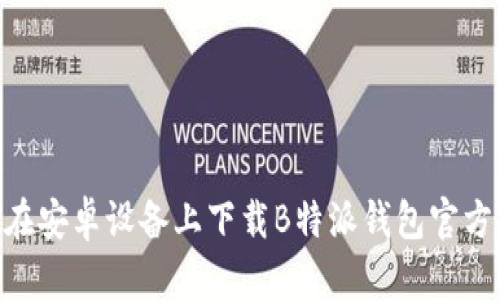 如何在安卓设备上下载B特派钱包官方APP？