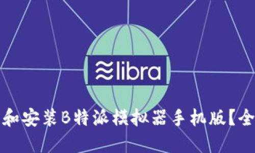 如何下载和安装B特派模拟器手机版？全方位指南