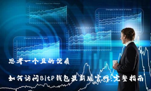 思考一个且的优质

如何访问BitP钱包最新版官网：完整指南