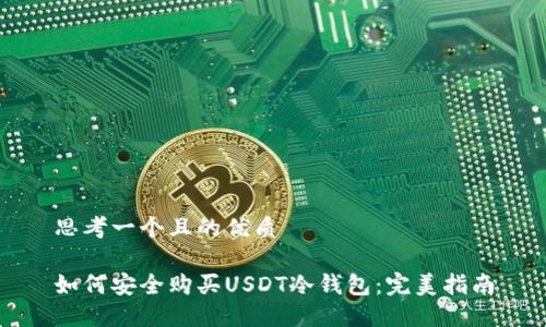 思考一个且的优质

如何安全购买USDT冷钱包：完美指南