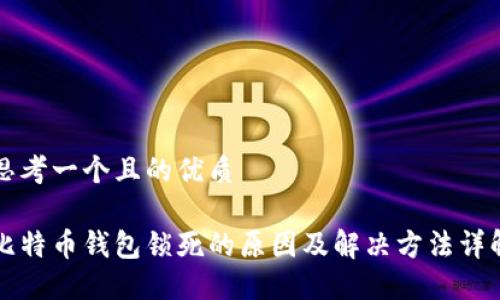 思考一个且的优质

比特币钱包锁死的原因及解决方法详解