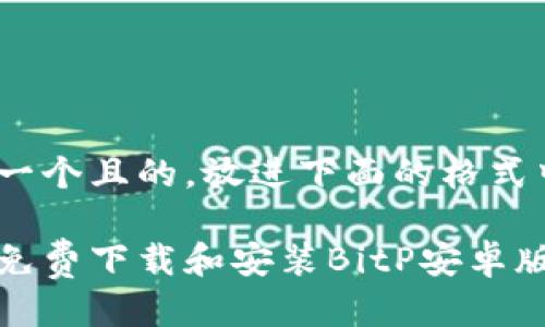 思考一个且的，放进下面的格式中：

如何免费下载和安装BitP安卓版软件