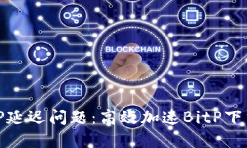 如何解决BitP延迟问题：高效加速BitP下载的终极指南