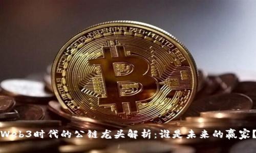 Web3时代的公链龙头解析：谁是未来的赢家？