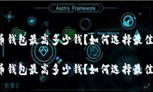 比特币钱包最高多少钱？如何选择最佳钱包？

比特币钱包最高多少钱？如何选择最佳钱包？