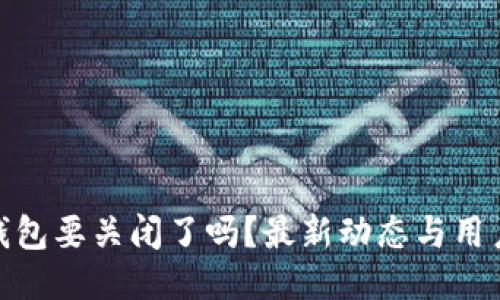 : 比特派钱包要关闭了吗？最新动态与用户应对策略