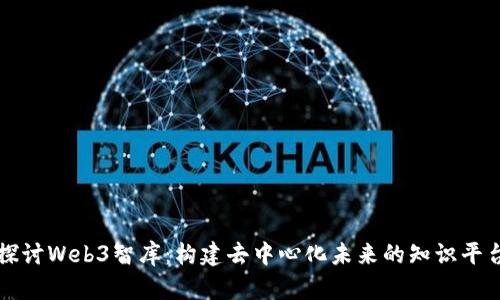 探讨Web3智库：构建去中心化未来的知识平台
