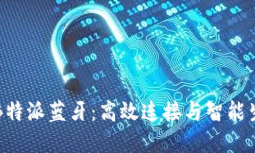 深入探索B特派蓝牙：高效连接与智能生活的桥梁