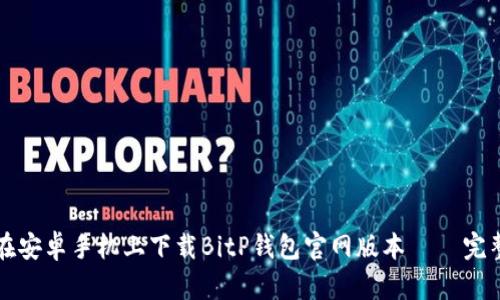 如何在安卓手机上下载BitP钱包官网版本 — 完整指南