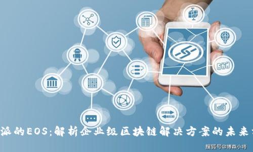 B特派的EOS：解析企业级区块链解决方案的未来方向