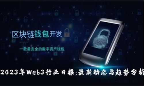2023年Web3行业日报：最新动态与趋势分析