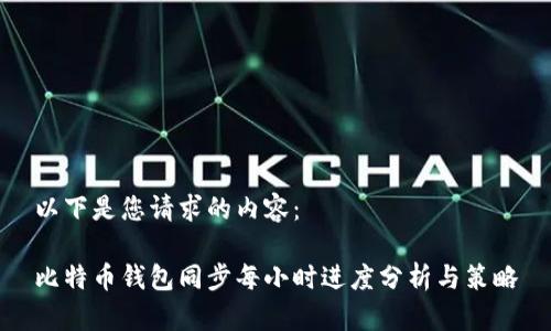 以下是您请求的内容：

比特币钱包同步每小时进度分析与策略