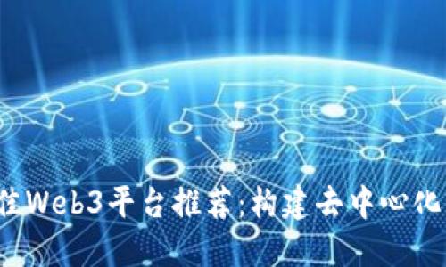 2023年最佳Web3平台推荐：构建去中心化未来的利器