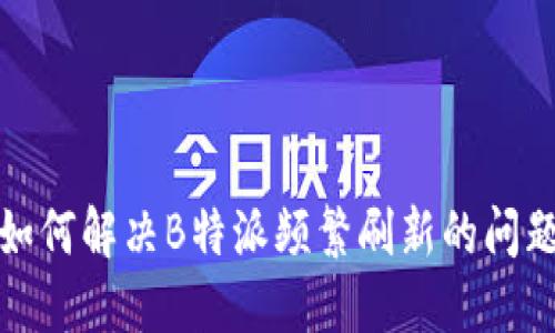 如何解决B特派频繁刷新的问题