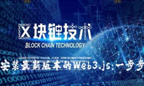 如何安装最新版本的Web3.js：一步步指南