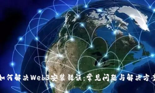 如何解决Web3安装错误：常见问题与解决方案