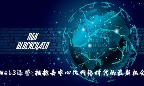 Web3运营：拥抱去中心化网络时代的最新机会