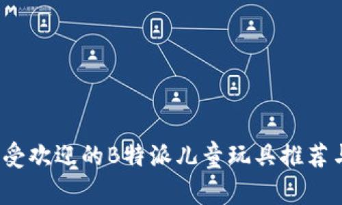 2023年最受欢迎的B特派儿童玩具推荐与购买指南